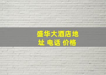 盛华大酒店地址 电话 价格